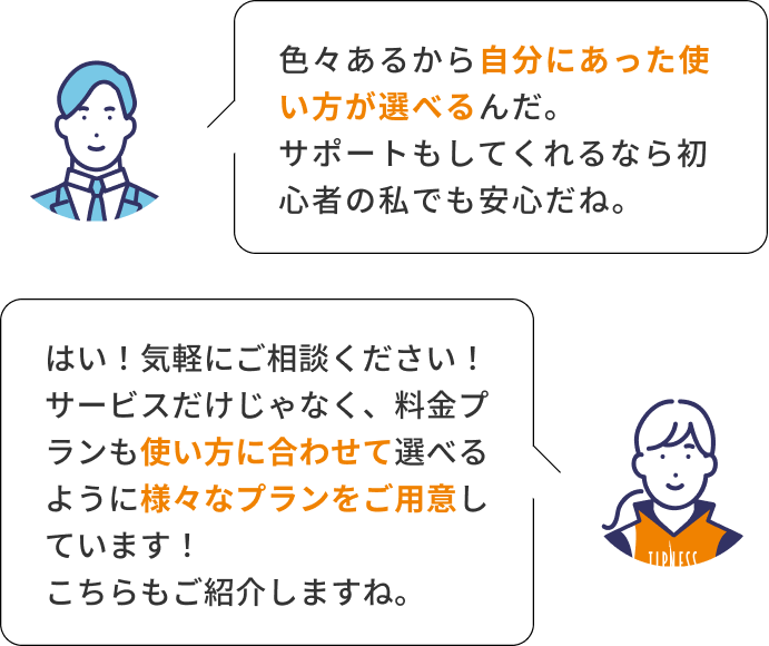 色々あるから自分にあった使い方が選べるんだ。サポートもしてくれるなら初心者の私でも安心だね。 はい！気軽にご相談ください！サービスだけじゃなく、料金プランも使い方に合わせて選べるように様々なプランをご用意しています！こちらもご紹介しますね。