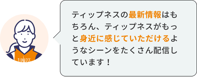 ティップネスの最新情報はもちろん、ティップネスがもっと身近に感じていただけるようなシーンをたくさん配信しています！