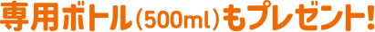 専用ボトル（500ml）もプレゼント！