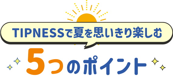 TIPNESSで夏を思いきり楽しむ 5つのポイント