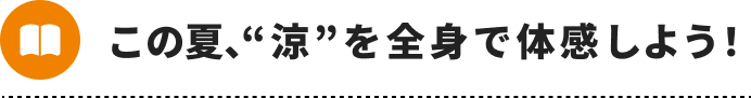この夏、“涼”を全身で体感しよう！