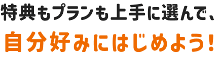 特典もプランも上手に選んで、自分好みにはじめよう！