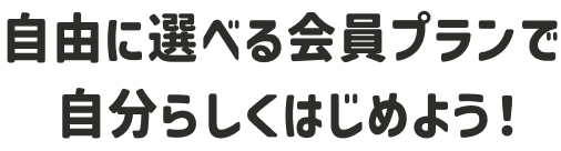 自由に選べる会員プランで自分らしくはじめよう！
