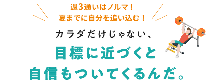 カラダだけじゃない、目標に近づくと自信もついてくるんだ。