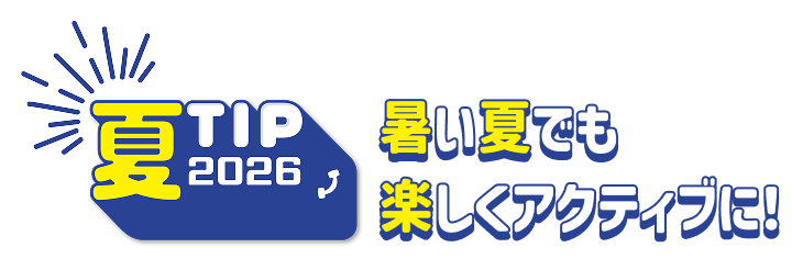 夏TIP2026！暑い夏でも楽しくアクティブに！