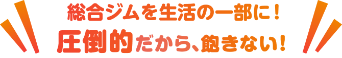 総合ジムを生活の一部に!圧倒的だから、飽きない!