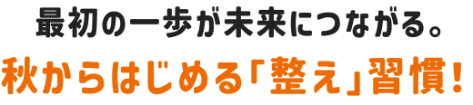 最初の一歩が未来につながる。秋からはじめる整え習慣！