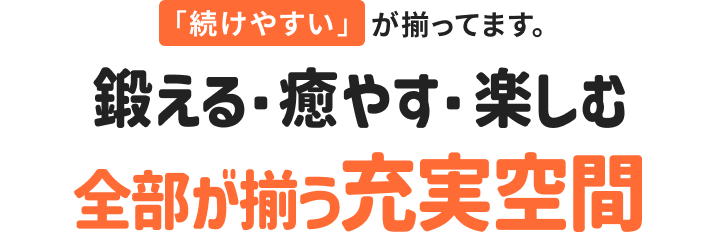 鍛える・癒やす・楽しむ！全部が揃う充実空間！