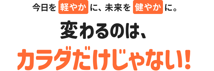 変わるのは、カラダだけじゃない！