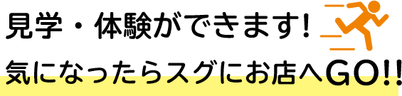 見学・体験ができます! 気になったらスグにお店へGO!!　