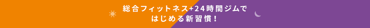 総合フィットネス＋24時間ジムではじめる新習慣！