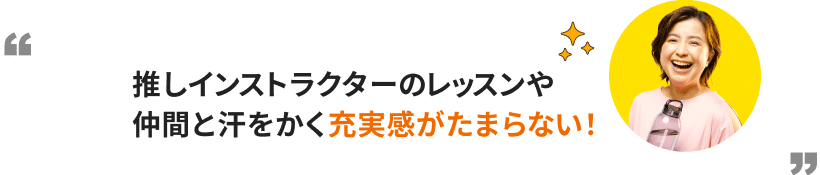 推しインストラクターのレッスンや仲間と汗をかく充実感がたまらない！