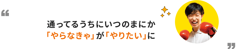 通ってるうちにいつのまにか「やらなきゃ」が「やりたい」に