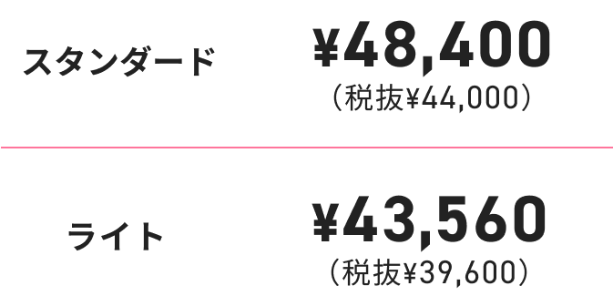 スタンダード¥48,400 (税抜¥44,000)ライト¥43,560 (税抜¥39,600)
