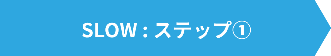 SLOW：ステップ①