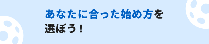 あなたに合った始め方を選ぼう！